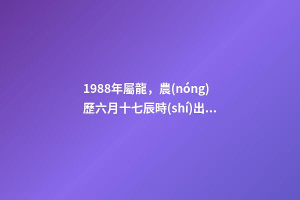 1988年屬龍，農(nóng)歷六月十七辰時(shí)出生男，八字命運(yùn)如何，是什么命，要注意什么？ 1988年農(nóng)歷六月十一生男命,求一生的運(yùn)程-第1張-觀點(diǎn)-玄機(jī)派